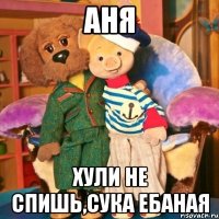 Аня Хули не спишь,сука ебаная