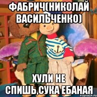 Фабрич(николай васильченко) Хули не спишь,сука ебаная