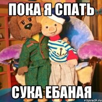 Пока я спать Сука ебаная