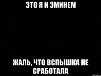 Это я и Эминем Жаль, что вспышка не сработала
