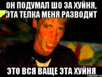 он подумал шо за хуйня, эта телка меня разводит это вся ваще эта хуйня