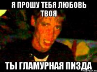я прошу тебя любовь твоя ты гламурная пизда