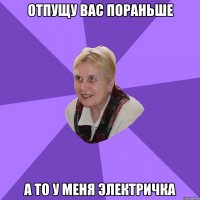 ОТПУЩУ ВАС ПОРАНЬШЕ А ТО У МЕНЯ ЭЛЕКТРИЧКА
