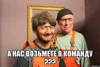  А НАС ВОЗЬМЕТЕ В КОМАНДУ ???