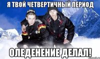 Я твой четвертичный период Оледенение делал!