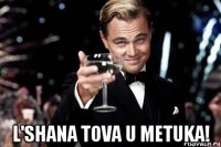  L'Shana Tova u metuka!