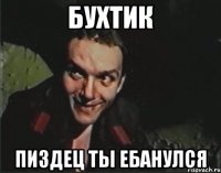 Бухтик пиздец ты ебанулся