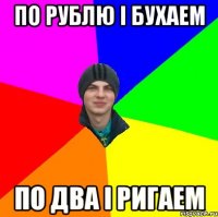 по рублю і бухаем по два і ригаем