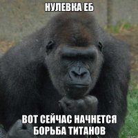 Нулевка еб Вот сейчас начнется борьба титанов
