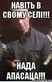 Навіть в свому селі!!! нада апасаца!!!