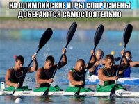 НА ОЛИМПИЙСКИЕ ИГРЫ СПОРТСМЕНЫ ДОБЕРАЮТСЯ САМОСТОЯТЕЛЬНО 