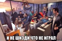  и не шизди что не играл