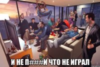  и не п###и что не играл