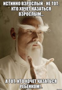 Истинно взрослый - не тот, кто хочет казаться взрослым... А тот, кто хочет казаться ребёнком!..