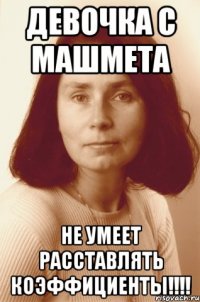 Девочка с Машмета не умеет расставлять коэффициенты!!!!