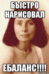 Быстро нарисовал ебаланс!!!!