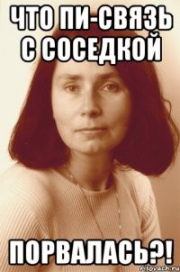 Что пи-связь с соседкой порвалась?!