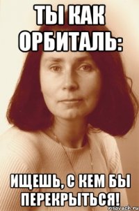 Ты как орбиталь: ищешь, с кем бы перекрыться!