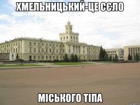 Хмельницький-це сєло міського тіпа