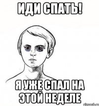 иди спать! я уже спал на этой неделе
