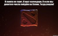 И лампа не горит, И врут календари, И если мы девятого числа пойдём на Сплин, Тогда,пошли! 