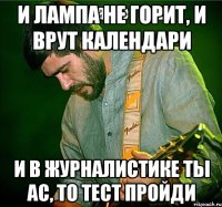 и лампа не горит, и врут календари и в журналистике ты ас, то тест пройди