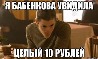 Я бабенкова увидила целый 10 рублей