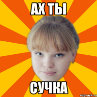 Ах ты сучка