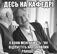 Десь на кафедрі а вони мені кажуть: "Ну відпустіть на 15 хвилин раніше!"