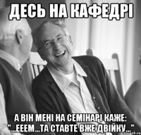 Десь на кафедрі а він мені на семінарі каже: "...ееем...та ставте вже двійку..."