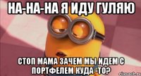 На-на-на я иду гуляю Стоп мама зачем мы идем с портфелем куда -то?