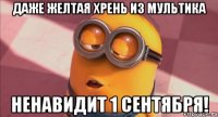Даже желтая хрень из мультика ненавидит 1 сентября!