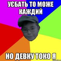 Уєбать то може каждий Но девку токо я