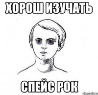 хорош изучать спейс рок