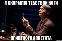 Я СКОРМЛЮ ТЕБЕ ТВОИ НОГИ приятного аппетита
