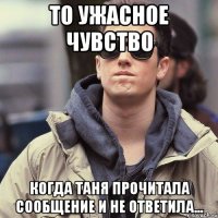 то ужасное чувство когда Таня прочитала сообщение и не ответила...