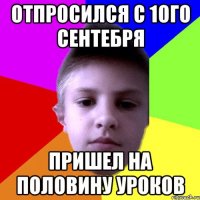 Отпросился с 1ого сентебря Пришел на половину уроков