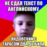 Не сдал текст по английскому Яндовский с Тарасом два дыбила