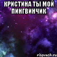 Кристина ты мой пингвинчик 