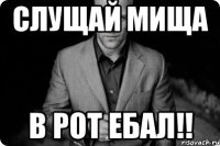 Слущай Мища В РОТ ЕБАЛ!!