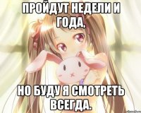 Пройдут недели и года, но буду я смотреть всегда.