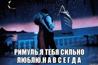  РИМУЛЬ.Я ТЕБЯ СИЛЬНО ЛЮБЛЮ.Н А В С Е Г Д А