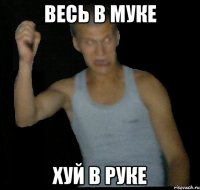 Весь в муке Хуй в руке