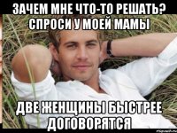 Зачем мне что-то решать? Спроси у моей мамы Две женщины быстрее договорятся