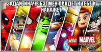 задай, иначе бэтмен придет к тебе и накажет 