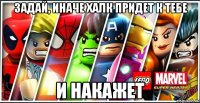 задай, иначе халк придет к тебе и накажет