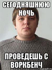 сегодняшнюю ночь проведешь с воркбенч