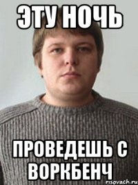 эту ночь проведешь с воркбенч