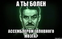 А ТЫ БОЛЕН АССЕМБЛЕРОМ ГОЛОВНОГО МОЗГА?