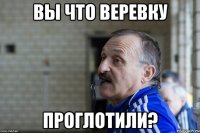 Вы что веревку проглотили?
